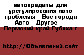 автокредиты для урегулирования авто проблемы - Все города Авто » Другое   . Пермский край,Губаха г.